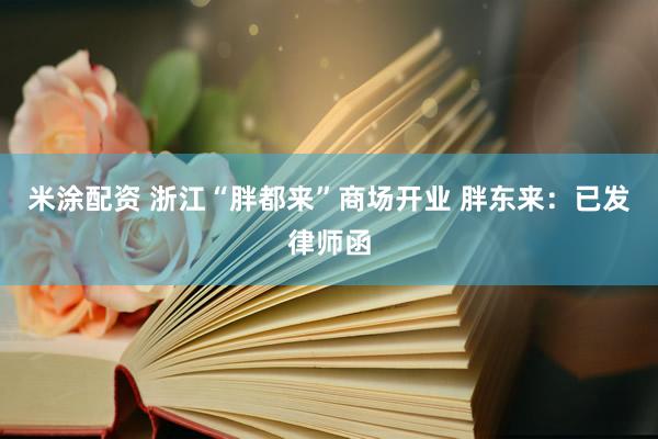 米涂配资 浙江“胖都来”商场开业 胖东来：已发律师函