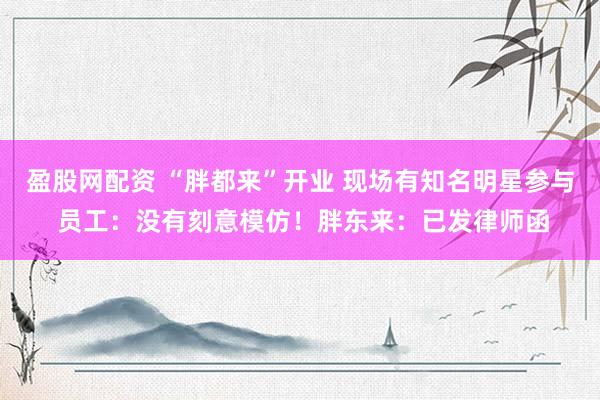 盈股网配资 “胖都来”开业 现场有知名明星参与 员工：没有刻意模仿！胖东来：已发律师函