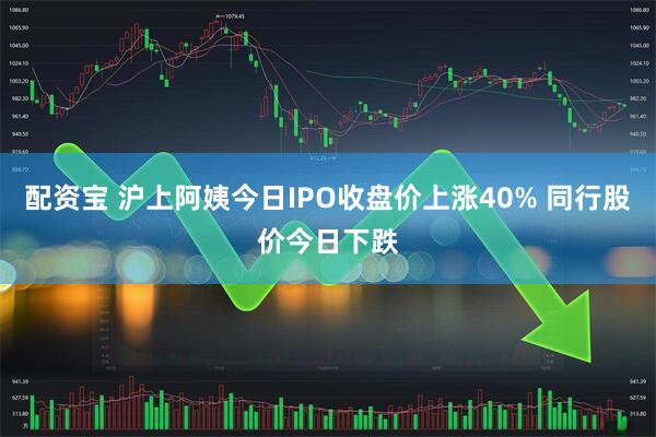 配资宝 沪上阿姨今日IPO收盘价上涨40% 同行股价今日下跌