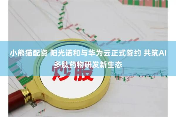 小熊猫配资 阳光诺和与华为云正式签约 共筑AI多肽药物研发新生态