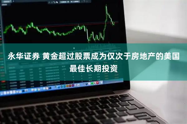 永华证券 黄金超过股票成为仅次于房地产的美国最佳长期投资