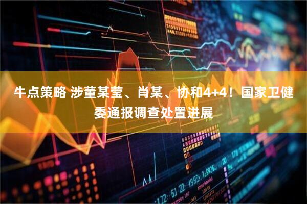 牛点策略 涉董某莹、肖某、协和4+4！国家卫健委通报调查处置进展