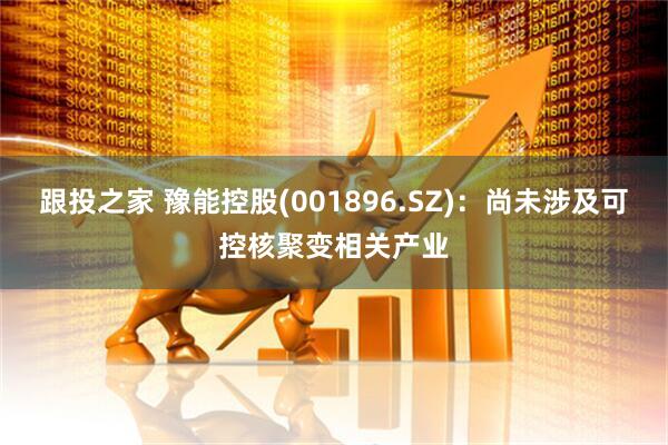 跟投之家 豫能控股(001896.SZ)：尚未涉及可控核聚变相关产业