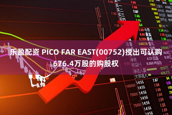乐盈配资 PICO FAR EAST(00752)授出可认购676.4万股的购股权