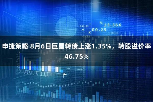 申捷策略 8月6日巨星转债上涨1.35%，转股溢价率46.75%