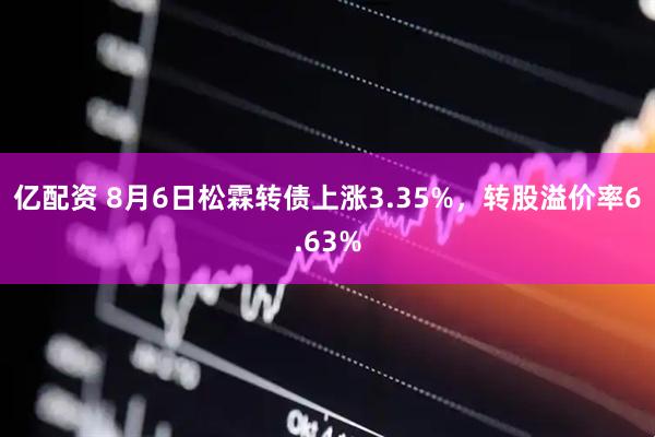 亿配资 8月6日松霖转债上涨3.35%，转股溢价率6.63%