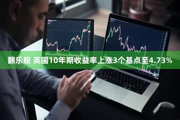 翻乐股 英国10年期收益率上涨3个基点至4.73%
