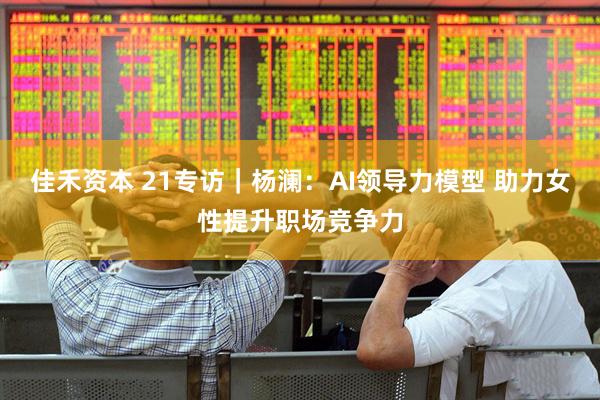 佳禾资本 21专访｜杨澜：AI领导力模型 助力女性提升职场竞争力