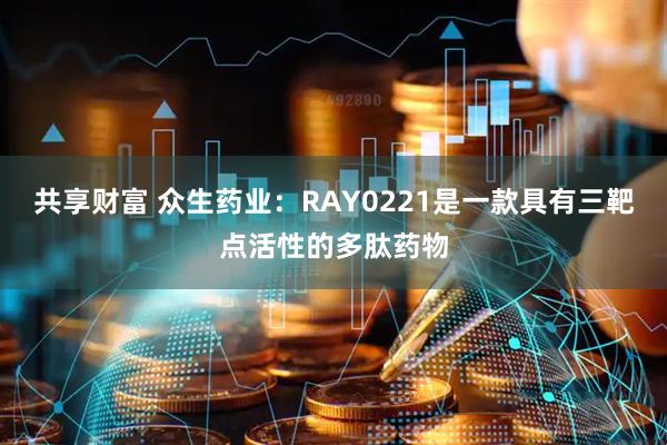 共享财富 众生药业：RAY0221是一款具有三靶点活性的多肽药物