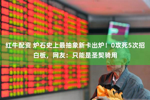 红牛配资 炉石史上最抽象新卡出炉！0攻死5次招白板，网友：只能是圣契骑用