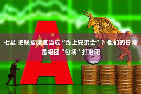 七星 把联盟频道当成“线上兄弟会”？他们的日常是组团“包场”打洛阳
