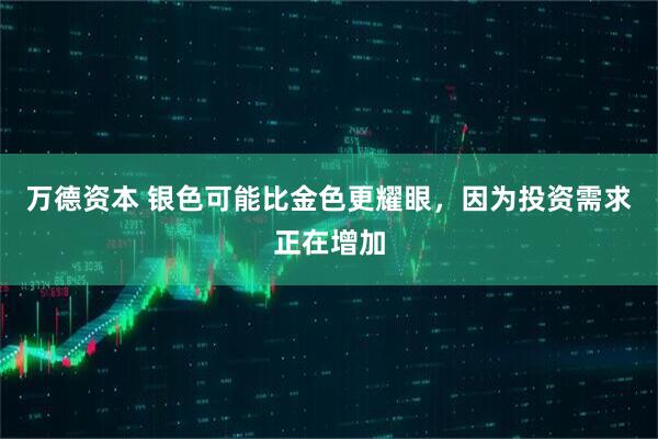 万德资本 银色可能比金色更耀眼，因为投资需求正在增加
