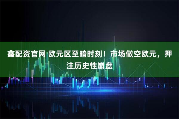 鑫配资官网 欧元区至暗时刻！市场做空欧元，押注历史性崩盘