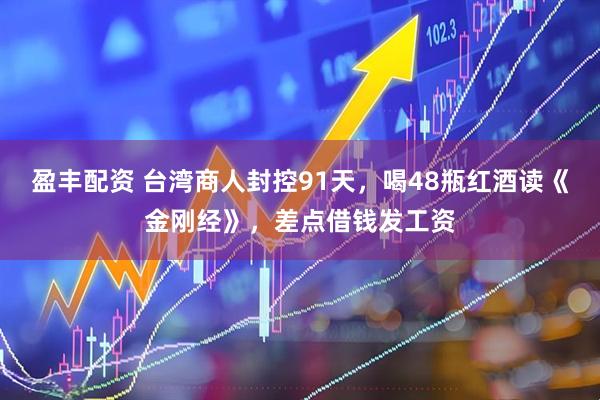 盈丰配资 台湾商人封控91天，喝48瓶红酒读《金刚经》，差点借钱发工资