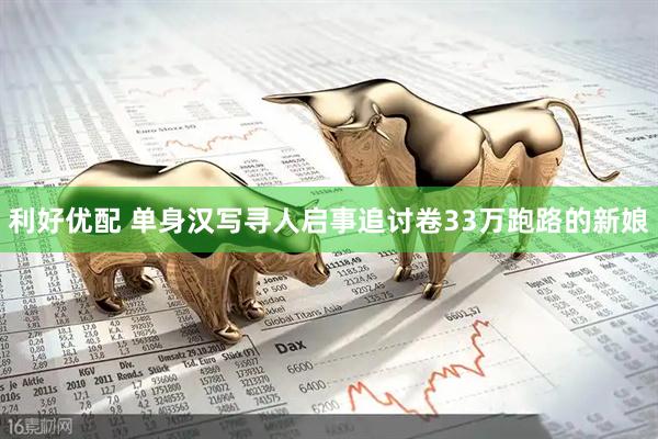 利好优配 单身汉写寻人启事追讨卷33万跑路的新娘