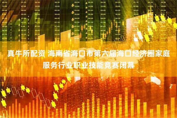 真牛所配资 海南省海口市第六届海口经济圈家庭服务行业职业技能竞赛闭幕