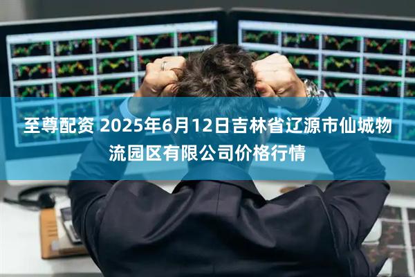 至尊配资 2025年6月12日吉林省辽源市仙城物流园区有限公司价格行情