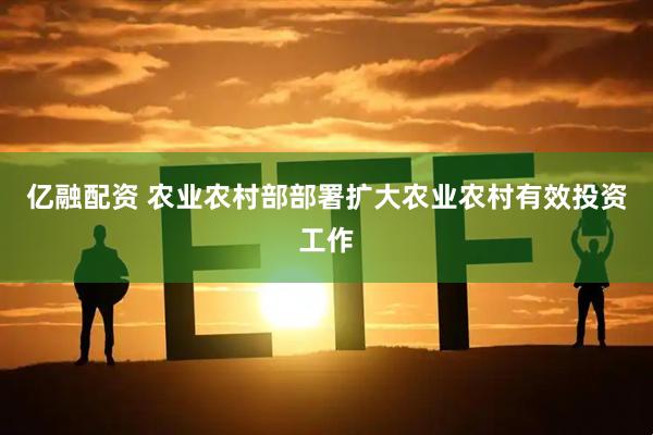 亿融配资 农业农村部部署扩大农业农村有效投资工作