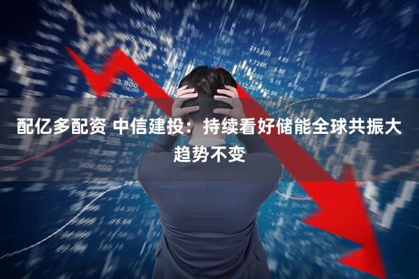 配亿多配资 中信建投：持续看好储能全球共振大趋势不变