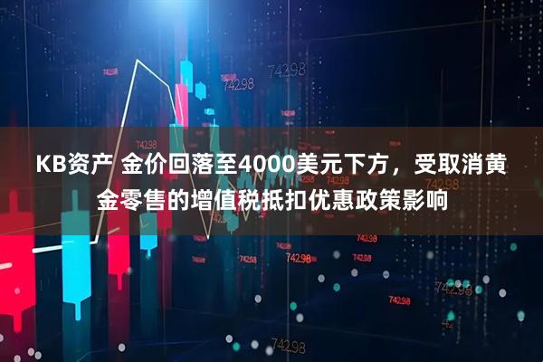 KB资产 金价回落至4000美元下方，受取消黄金零售的增值税抵扣优惠政策影响