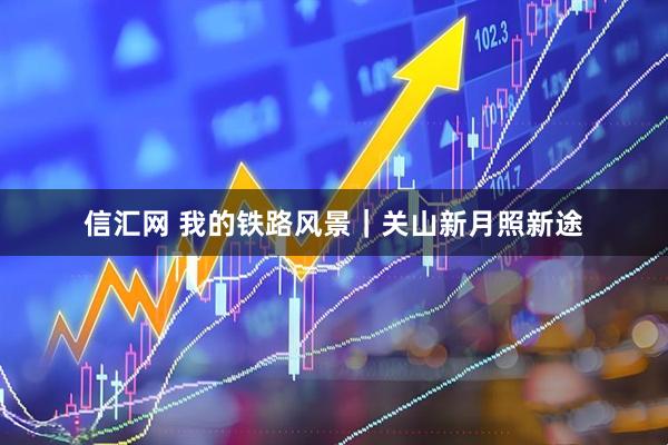 信汇网 我的铁路风景｜关山新月照新途